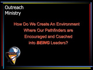 Outreach
Ministry
How Do We Create An Environment
Where Our Pathfinders are
Encouraged and Coached
into BEING Leaders?
 