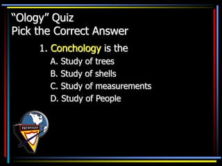 “Ology” Quiz
Pick the Correct Answer
1. Conchology is the
A. Study of trees
B. Study of shells
C. Study of measurements
D. Study of People
 