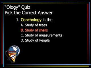“Ology” Quiz
Pick the Correct Answer
1. Conchology is the
A. Study of trees
B. Study of shells
C. Study of measurements
D. Study of People
 