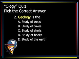 “Ology” Quiz
Pick the Correct Answer
2. Geology is the
A. Study of trees
B. Study of caves
C. Study of shells
D. Study of books
E. Study of the earth
 
