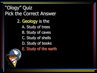 “Ology” Quiz
Pick the Correct Answer
2. Geology is the
A. Study of trees
B. Study of caves
C. Study of shells
D. Study of books
E. Study of the earth
 