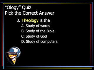 “Ology” Quiz
Pick the Correct Answer
3. Theology is the
A. Study of words
B. Study of the Bible
C. Study of God
D. Study of computers
 