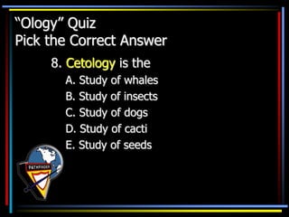 “Ology” Quiz
Pick the Correct Answer
8. Cetology is the
A. Study of whales
B. Study of insects
C. Study of dogs
D. Study of cacti
E. Study of seeds
 