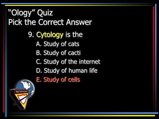 “Ology” Quiz
Pick the Correct Answer
9. Cytology is the
A. Study of cats
B. Study of cacti
C. Study of the internet
D. Study of human life
E. Study of cells
 