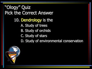 “Ology” Quiz
Pick the Correct Answer
10. Dendrology is the
A. Study of trees
B. Study of orchids
C. Study of stars
D. Study of environmental conservation
 