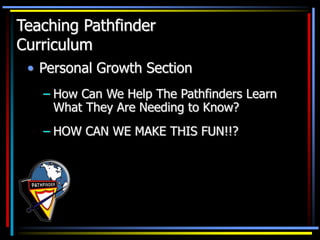 • Personal Growth Section
– How Can We Help The Pathfinders Learn
What They Are Needing to Know?
– HOW CAN WE MAKE THIS FUN!!?
Teaching Pathfinder
Curriculum
 