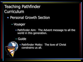 • Personal Growth Section
– Voyager
• Pathfinder Aim: The Advent message to all the
world in this generation.
Teaching Pathfinder
Curriculum
– Guide
• Pathfinder Motto: The love of Christ
constrains us all.
 