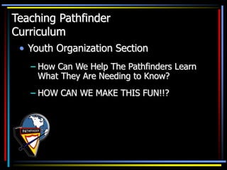 • Youth Organization Section
– How Can We Help The Pathfinders Learn
What They Are Needing to Know?
– HOW CAN WE MAKE THIS FUN!!?
Teaching Pathfinder
Curriculum
 