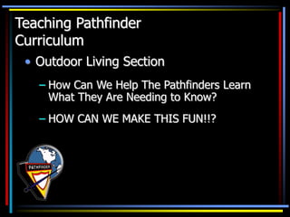 • Outdoor Living Section
– How Can We Help The Pathfinders Learn
What They Are Needing to Know?
– HOW CAN WE MAKE THIS FUN!!?
Teaching Pathfinder
Curriculum
 