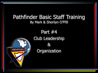 Pathfinder Basic Staff Training
By Mark & Sherilyn O’Ffill
Part #4
Club Leadership
&
Organization
 