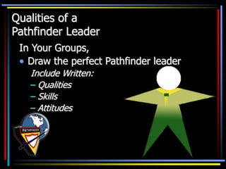 In Your Groups,
• Draw the perfect Pathfinder leader
Include Written:
– Qualities
– Skills
– Attitudes
Qualities of a
Pathfinder Leader
 
