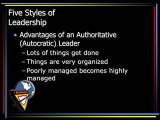 Five Styles of
Leadership
• Advantages of an Authoritative
(Autocratic) Leader
– Lots of things get done
– Things are very organized
– Poorly managed becomes highly
managed
 