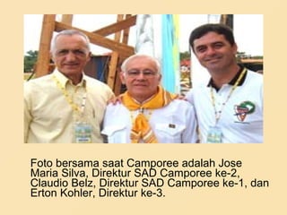 Foto bersama saat Camporee adalah Jose
Maria Silva, Direktur SAD Camporee ke-2,
Claudio Belz, Direktur SAD Camporee ke-1, dan
Erton Kohler, Direktur ke-3.
 