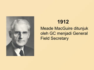 1912
Meade MacGuire ditunjuk
oleh GC menjadi General
Field Secretary
 