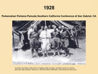 1928
Front Row: Ron McKim, Elder Arthur W. Spalding, Elder Guy Mann, and Elder Lawrence A. Skinner.
Back Row: Elder George H. Skinner (L.A. Skinners Father), Willa Steen, Camp Nurse and Camp Cook
Perkemahan Pertama Pemuda Southern California Conference di San Gabriel, CA
 