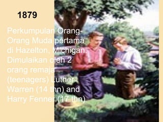 1879
Perkumpulan Orang-
Orang Muda pertama
di Hazelton, Michigan.
Dimulaikan oleh 2
orang remaja
(teenagers) Luther
Warren (14 thn) and
Harry Fenner (17 thn)
 