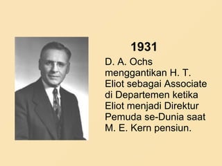 1931
D. A. Ochs
menggantikan H. T.
Eliot sebagai Associate
di Departemen ketika
Eliot menjadi Direktur
Pemuda se-Dunia saat
M. E. Kern pensiun.
 