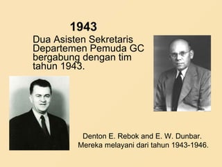 1943
Dua Asisten Sekretaris
Departemen Pemuda GC
bergabung dengan tim
tahun 1943.
Denton E. Rebok and E. W. Dunbar.
Mereka melayani dari tahun 1943-1946.
 