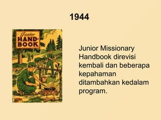 1944
Junior Missionary
Handbook direvisi
kembali dan beberapa
kepahaman
ditambahkan kedalam
program.
 