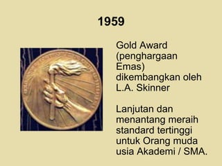 1959
Gold Award
(penghargaan
Emas)
dikembangkan oleh
L.A. Skinner
Lanjutan dan
menantang meraih
standard tertinggi
untuk Orang muda
usia Akademi / SMA.
 