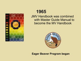 1965
JMV Handbook was combined
with Master Guide Manual to
become the MV Handbook
Eager Beaver Program began
 