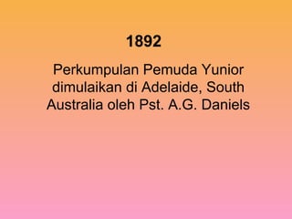 1892
Perkumpulan Pemuda Yunior
dimulaikan di Adelaide, South
Australia oleh Pst. A.G. Daniels
 