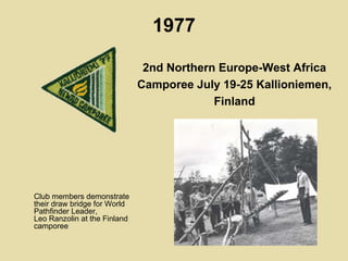 1977
Club members demonstrate
their draw bridge for World
Pathfinder Leader,
Leo Ranzolin at the Finland
camporee
2nd Northern Europe-West Africa
Camporee July 19-25 Kallioniemen,
Finland
 