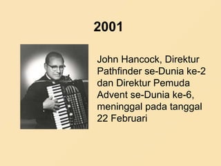 2001
John Hancock, Direktur
Pathfinder se-Dunia ke-2
dan Direktur Pemuda
Advent se-Dunia ke-6,
meninggal pada tanggal
22 Februari
 