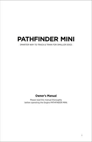 1
PATHFINDER MINI
SMARTER WAY TO TRACK & TRAIN FOR SMALLER DOGS
Owner's Manual
Please read this manual thoroughly
before operating the Dogtra PATHFINDER MINI.
 