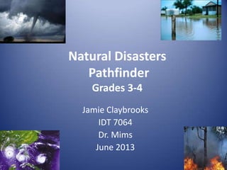 Jamie Claybrooks
IDT 7064
Dr. Mims
June 2013
Natural Disasters
Pathfinder
Grades 3-4
 