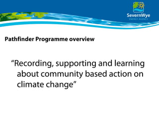 Pathfinder Programme overview
“Recording, supporting and learning
about community based action on
climate change”
 
