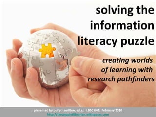 presented by buffy hamilton, ed.s.|  LBSC 642| February 2010 http://theunquietlibrarian.wikispaces.com solving the information literacy puzzle creating worlds  of learning with  research pathfinders 