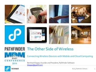 ©2014 Pathfinder Software 1
The Other Side ofWireless
Connecting Wireless Devices with Mobile and Cloud Computing
Bernhard Kappe, Founder and President, Pathfinder Software
bkappe@pathf.com
2014
 