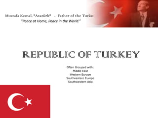 Mustafa Kemal, "Atatürk" -  Father of the Turks: "Peace at Home, Peace in the World.” REPUBLIC OF TURKEY Often Grouped with: Middle East Western Europe Southeastern Europe Southwestern Asia 