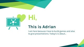 Hi,
This is Adrian
I am here because I love to build games and also
to give presentations. Today’s is about...
 