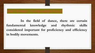 RHYTHMIC FUNDAMENTALS
In the field of dance, there are certain
fundamental knowledge and rhythmic skills
considered important for proficiency and efficiency
in bodily movements.
 