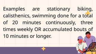 Examples are stationary biking,
calisthenics, swimming done for a total
of 20 minutes continuously, three
times weekly OR accumulated bouts of
10 minutes or longer.
 