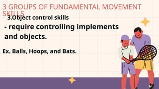 3 GROUPS OF FUNDAMENTAL MOVEMENT
SKILLS
3.Object control skills
- require controlling implements
and objects.
Ex. Balls, Hoops, and Bats.
 
