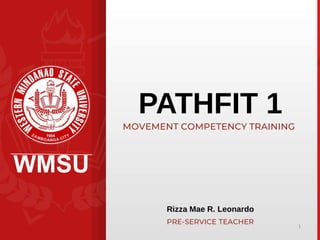 WMSU
1
PATHFIT 1
PRE-SERVICE TEACHER
MOVEMENT COMPETENCY TRAINING
Rizza Mae R. Leonardo
 