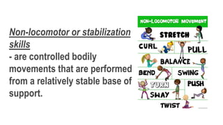 Non-locomotor or stabilization
skills
- are controlled bodily
movements that are performed
from a relatively stable base of
support.
 