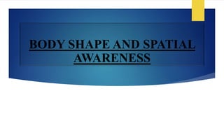 BODY SHAPE AND SPATIAL
AWARENESS
 