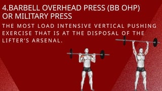 4.BARBELL OVERHEAD PRESS (BB OHP)
OR MILITARY PRESS
T H E M O S T L O A D I N T E N S I V E V E R T I C A L P U S H I N G
E X E R C I S E T H AT I S AT T H E D I S P O S A L O F T H E
L I F T E R ’ S A R S E N A L .
 