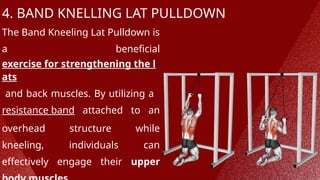 4. BAND KNELLING LAT PULLDOWN
The Band Kneeling Lat Pulldown is
a beneficial
exercise for strengthening the l
ats
and back muscles. By utilizing a
resistance band attached to an
overhead structure while
kneeling, individuals can
effectively engage their upper
 