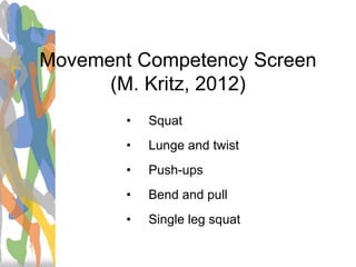 Movement Competency Screen
(M. Kritz, 2012)
• Squat
• Lunge and twist
• Push-ups
• Bend and pull
• Single leg squat
 