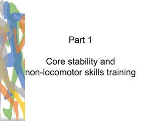 Part 1
Core stability and
non-locomotor skills training
 