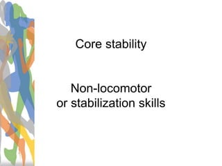 Core stability
Non-locomotor
or stabilization skills
 