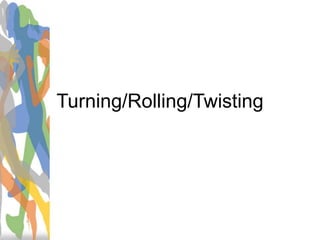Turning/Rolling/Twisting
 
