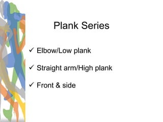 Plank Series
 Elbow/Low plank
 Straight arm/High plank
 Front & side
 