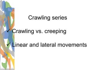 Crawling series
 Crawling vs. creeping
 Linear and lateral movements
 