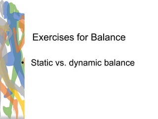 Exercises for Balance
• Static vs. dynamic balance
 